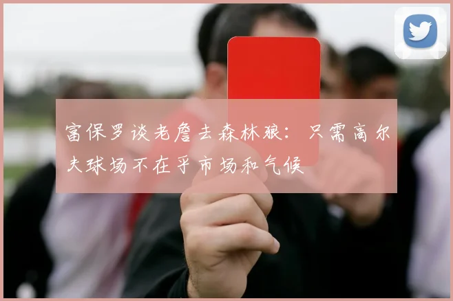 富保罗谈老詹去森林狼：只需高尔夫球场不在乎市场和气候