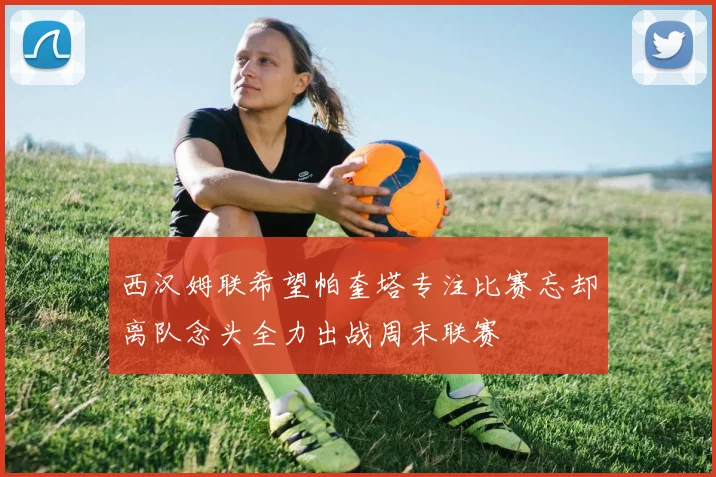 西汉姆联希望帕奎塔专注比赛忘却离队念头全力出战周末联赛