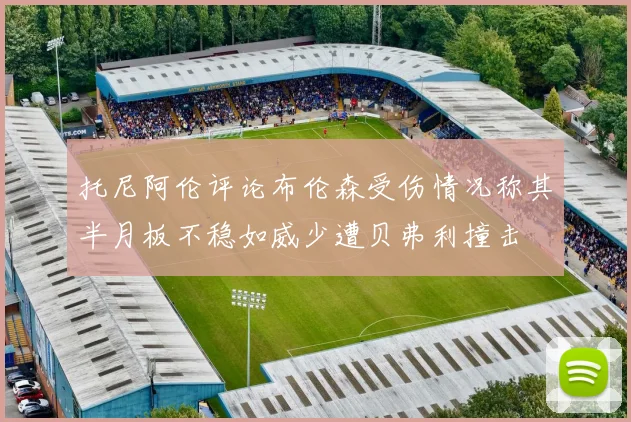 托尼阿伦评论布伦森受伤情况称其半月板不稳如威少遭贝弗利撞击