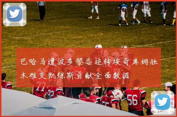巴哈马遭波多黎各逆转埃奇库姆独木难支凯琼斯贡献全面数据