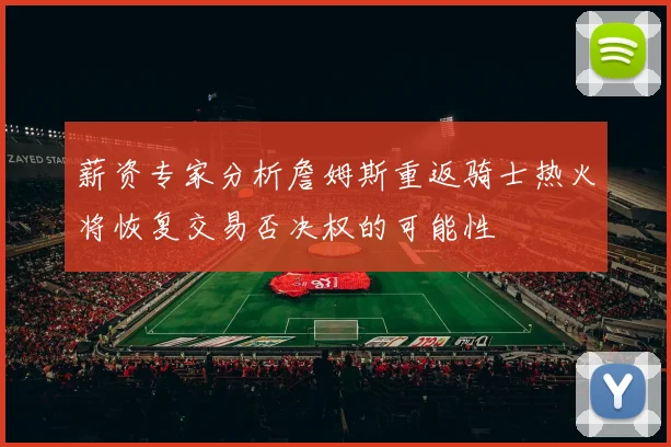 薪资专家分析詹姆斯重返骑士热火将恢复交易否决权的可能性