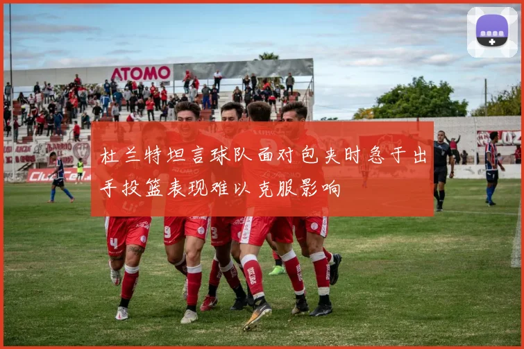 杜兰特坦言球队面对包夹时急于出手投篮表现难以克服影响
