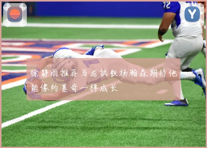 徐静雨推荐马龙执教杨瀚森期待他能像约基奇一样成长