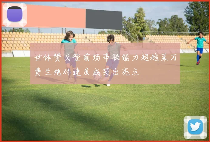 世体赞戈登前场串联能力超越莱万费兰绝对速度成突出亮点