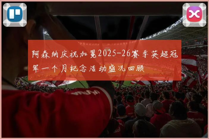 阿森纳庆祝加冕2025-26赛季英超冠军一个月纪念活动盛况回顾