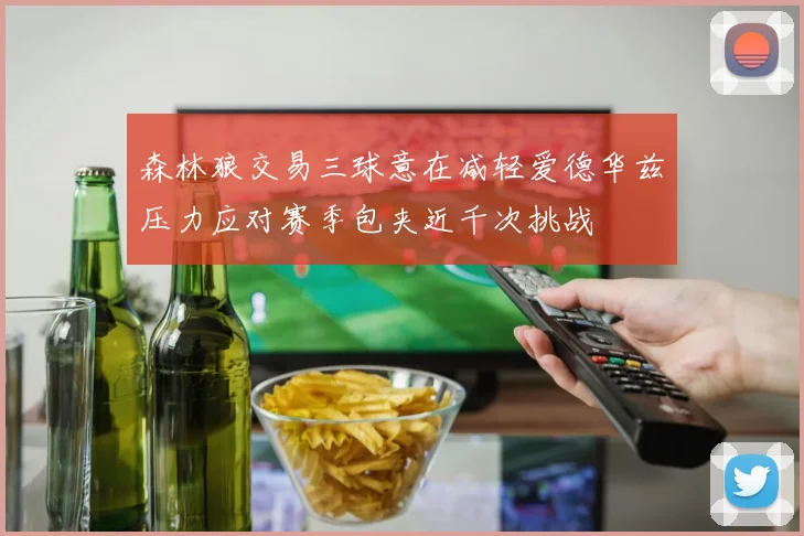 森林狼交易三球意在减轻爱德华兹压力应对赛季包夹近千次挑战