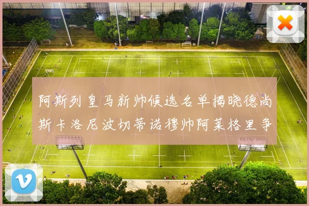 阿斯列皇马新帅候选名单揭晓德尚斯卡洛尼波切蒂诺穆帅阿莱格里争夺教鞭