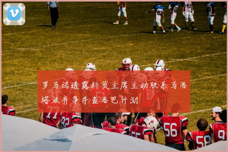 罗马诺透露科莫主席主动联系马洛塔放弃争夺查洛巴计划