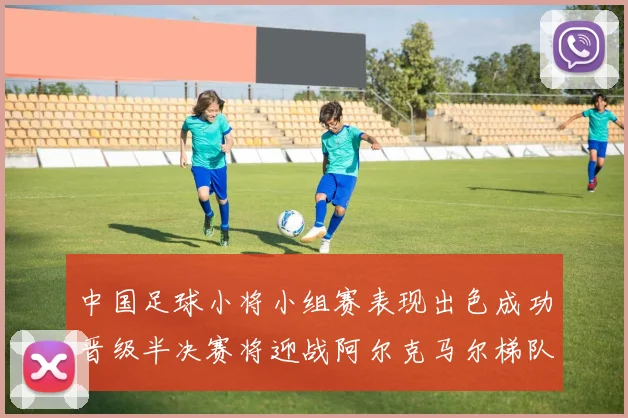 中国足球小将小组赛表现出色成功晋级半决赛将迎战阿尔克马尔梯队
