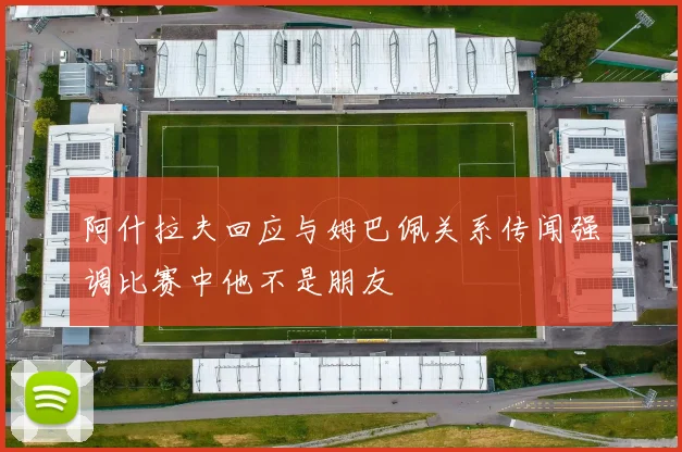阿什拉夫回应与姆巴佩关系传闻强调比赛中他不是朋友