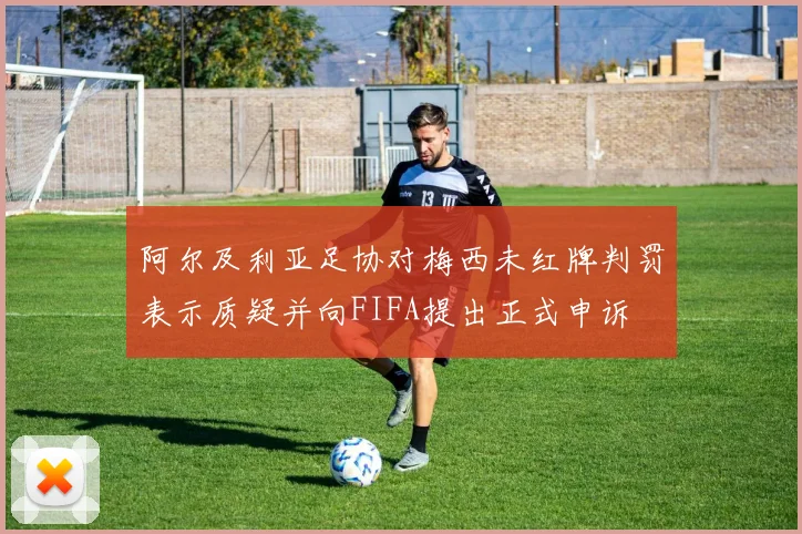 阿尔及利亚足协对梅西未红牌判罚表示质疑并向FIFA提出正式申诉