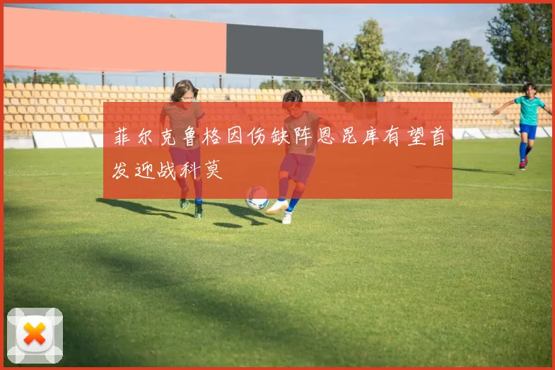 菲尔克鲁格因伤缺阵恩昆库有望首发迎战科莫