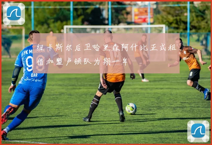 纽卡斯尔后卫哈里森阿什比正式租借加盟卢顿队为期一年