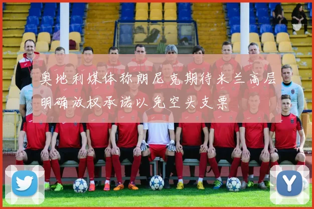 奥地利媒体称朗尼克期待米兰高层明确放权承诺以免空头支票