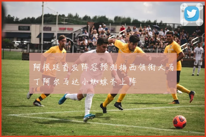 阿根廷首发阵容预测梅西领衔大马丁阿尔马达小蜘蛛齐上阵