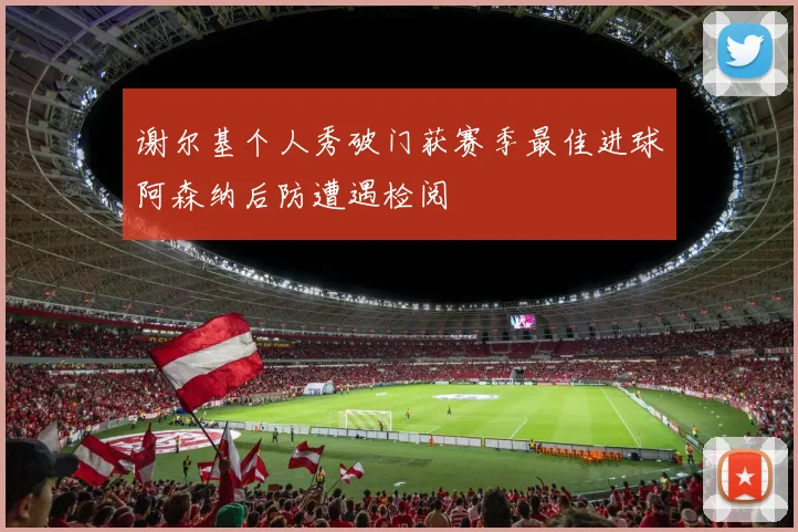 谢尔基个人秀破门获赛季最佳进球阿森纳后防遭遇检阅