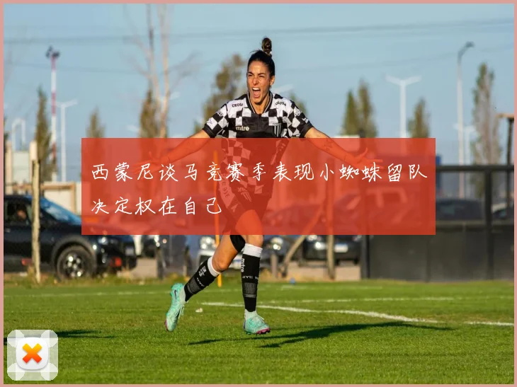 西蒙尼谈马竞赛季表现小蜘蛛留队决定权在自己