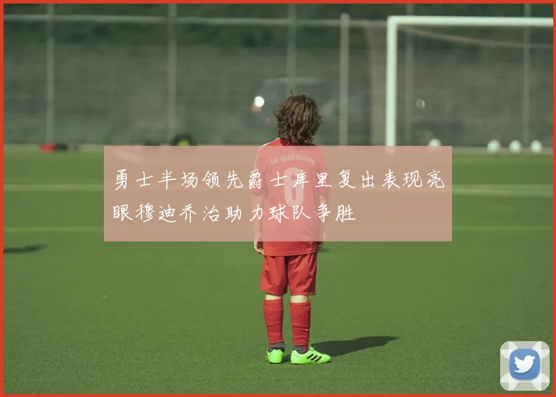 勇士半场领先爵士库里复出表现亮眼穆迪乔治助力球队争胜
