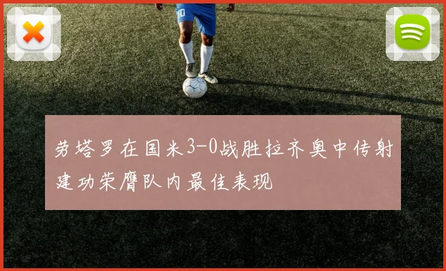 劳塔罗在国米3-0战胜拉齐奥中传射建功荣膺队内最佳表现
