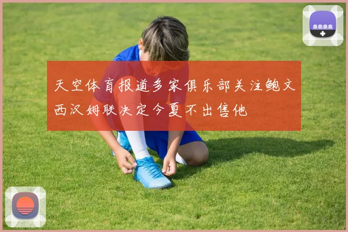 天空体育报道多家俱乐部关注鲍文西汉姆联决定今夏不出售他