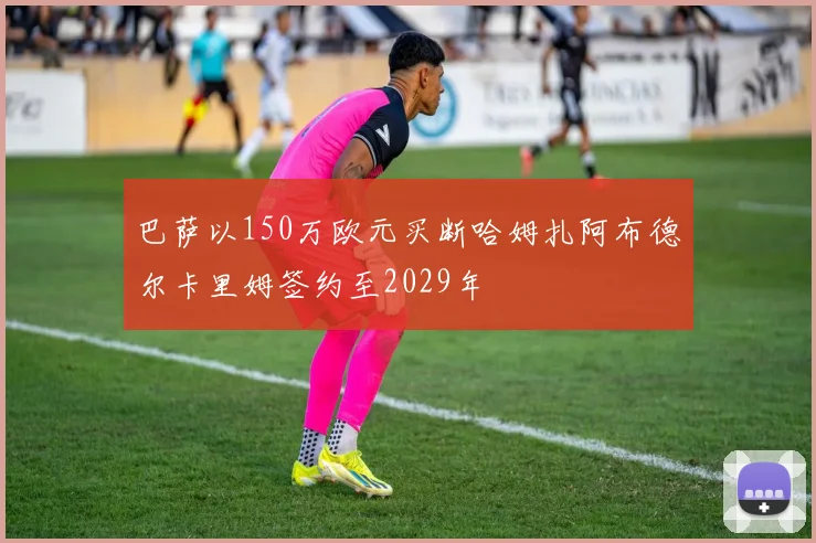 巴萨以150万欧元买断哈姆扎阿布德尔卡里姆签约至2029年
