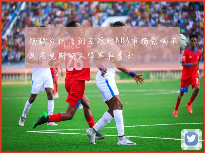 杨毅分析马刺五冠对NBA市场影响不及尼克斯湖人绿军和勇士