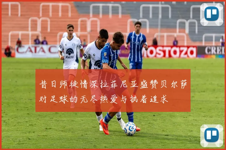 昔日师徒情深拉菲尼亚盛赞贝尔萨对足球的无尽热爱与执着追求