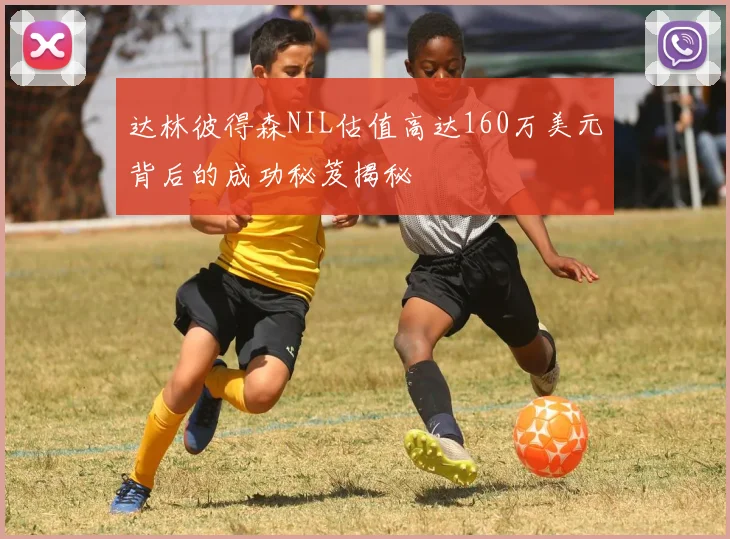 达林彼得森NIL估值高达160万美元背后的成功秘笈揭秘