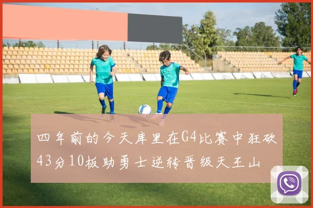 四年前的今天库里在G4比赛中狂砍43分10板助勇士逆转晋级天王山