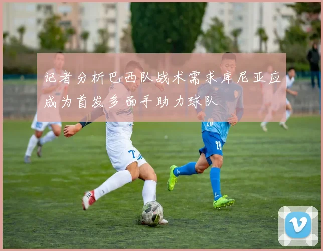 记者分析巴西队战术需求库尼亚应成为首发多面手助力球队