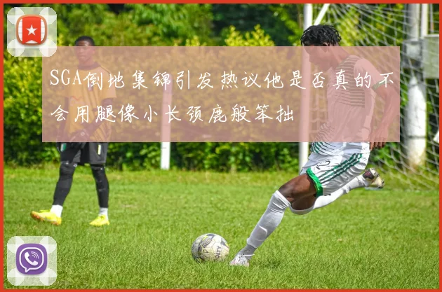 SGA倒地集锦引发热议他是否真的不会用腿像小长颈鹿般笨拙