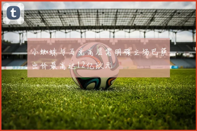 小蜘蛛与马竞高层需明确立场巴萨出价最高达12亿欧元