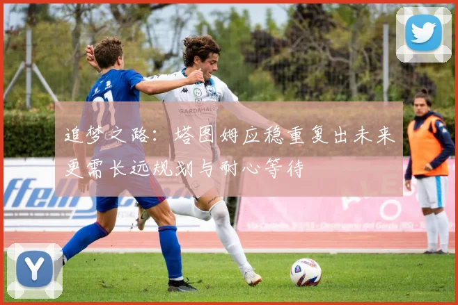 追梦之路：塔图姆应稳重复出未来更需长远规划与耐心等待