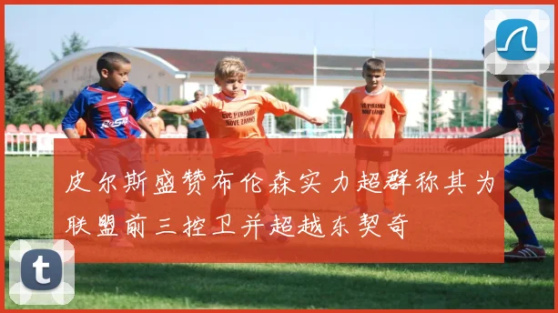 皮尔斯盛赞布伦森实力超群称其为联盟前三控卫并超越东契奇